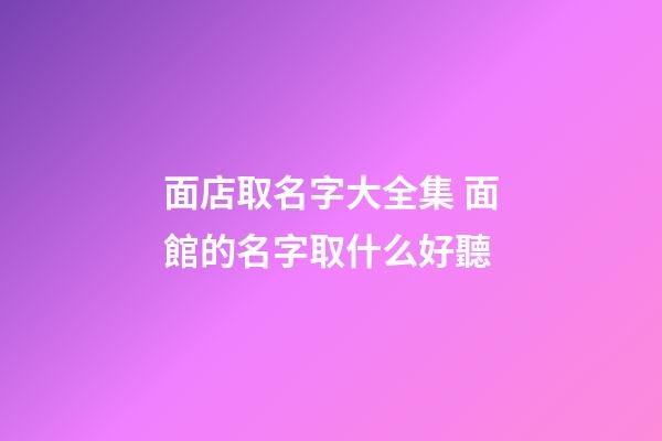 面店取名字大全集 面館的名字取什么好聽